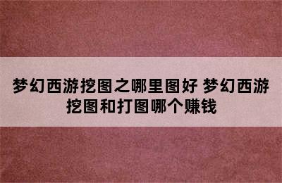 梦幻西游挖图之哪里图好 梦幻西游挖图和打图哪个赚钱